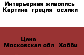 Интерьерная живопись! Картина “греция, ослики“  › Цена ­ 53 000 - Московская обл. Хобби. Ручные работы » Картины и панно   . Московская обл.